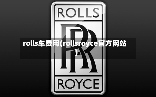 rolls车费用(rollsroyce官方网站)