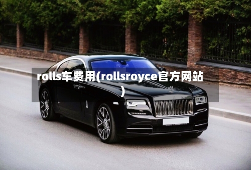 rolls车费用(rollsroyce官方网站)-第3张图片