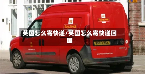 英国怎么寄快递/英国怎么寄快递回国-第2张图片