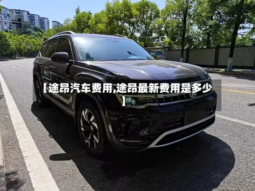 【途昂汽车费用,途昂最新费用是多少】