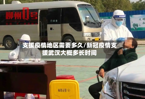 支援疫情地区需要多久/新冠疫情支援武汉大概多长时间