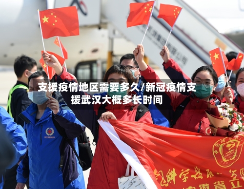 支援疫情地区需要多久/新冠疫情支援武汉大概多长时间-第2张图片