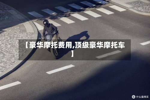 【豪华摩托费用,顶级豪华摩托车】-第2张图片