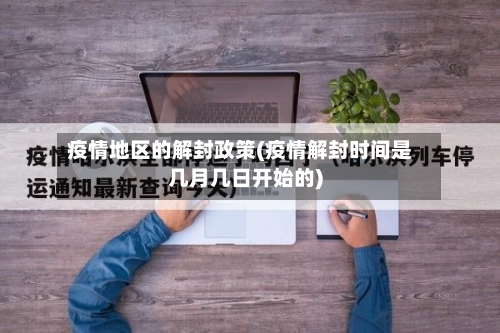 疫情地区的解封政策(疫情解封时间是几月几日开始的)-第3张图片