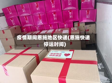 疫情期间恩施地区快递(恩施快递停运时间)-第3张图片