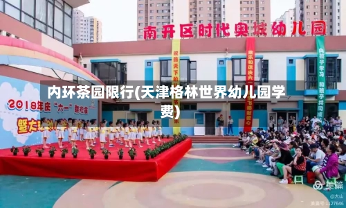 内环茶园限行(天津格林世界幼儿园学费)-第2张图片