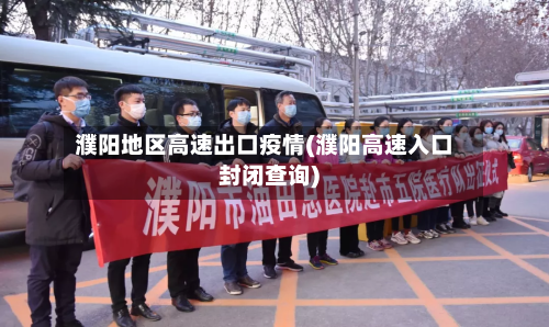 濮阳地区高速出口疫情(濮阳高速入口封闭查询)