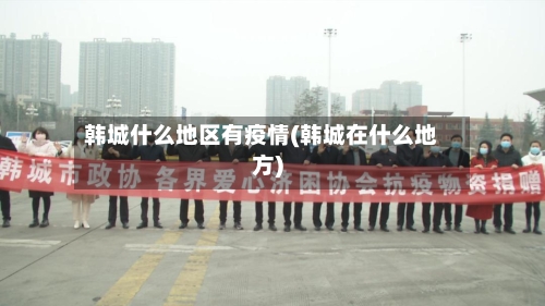 韩城什么地区有疫情(韩城在什么地方)-第2张图片