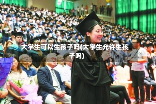 大学生可以生孩子吗(大学生允许生孩子吗)
