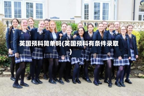 英国预科简单吗(英国预科有条件录取)-第2张图片