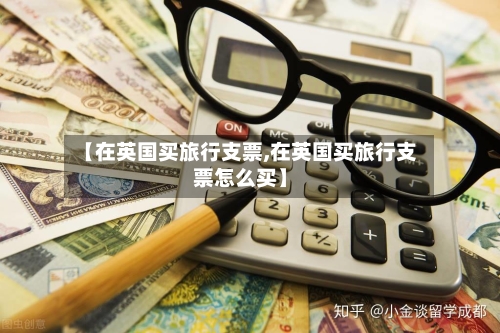 【在英国买旅行支票,在英国买旅行支票怎么买】-第3张图片