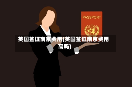 英国签证南京费用(英国签证南京费用高吗)-第3张图片