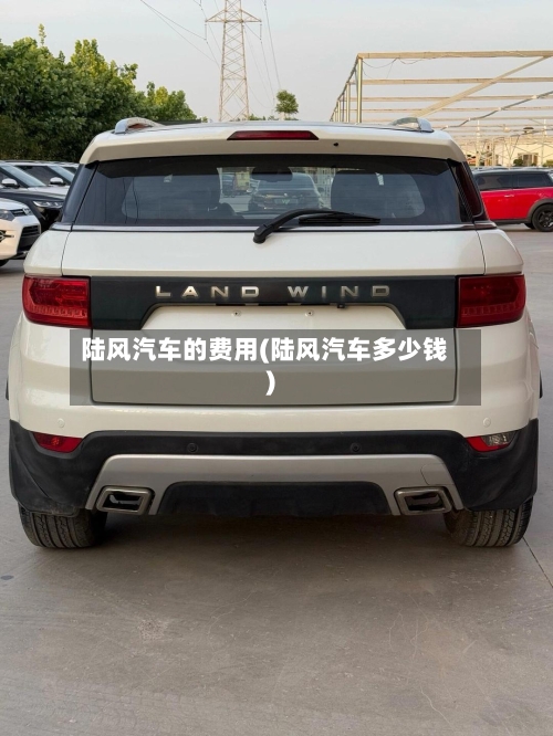 陆风汽车的费用(陆风汽车多少钱)-第3张图片