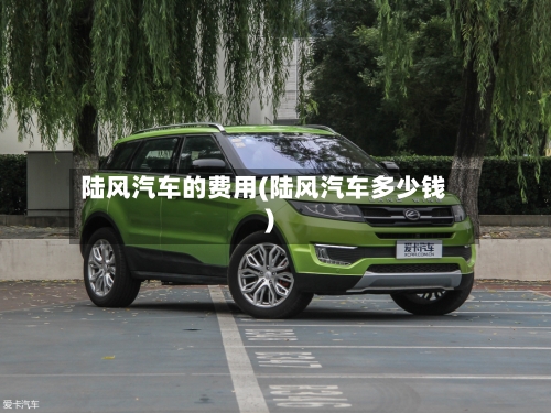 陆风汽车的费用(陆风汽车多少钱)-第2张图片