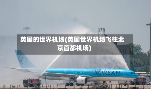 英国的世界机场(英国世界机场飞往北京首都机场)-第2张图片