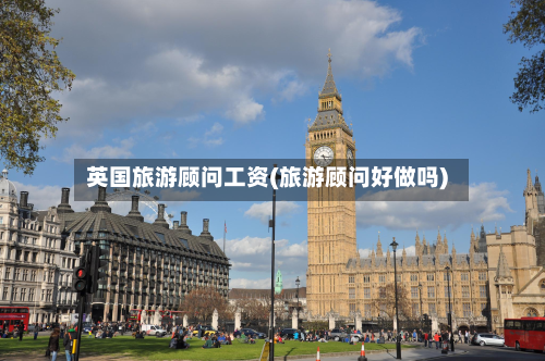 英国旅游顾问工资(旅游顾问好做吗)-第2张图片