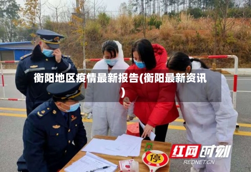 衡阳地区疫情最新报告(衡阳最新资讯)