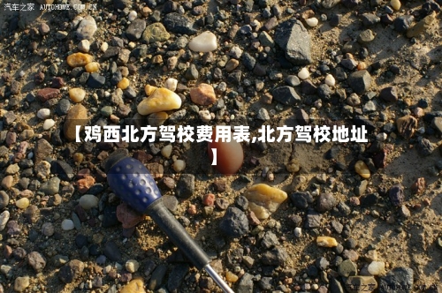 【鸡西北方驾校费用表,北方驾校地址】
