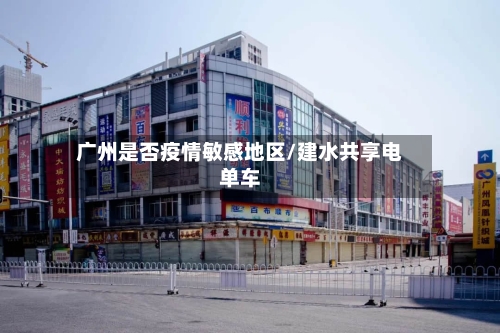 广州是否疫情敏感地区/建水共享电单车-第2张图片
