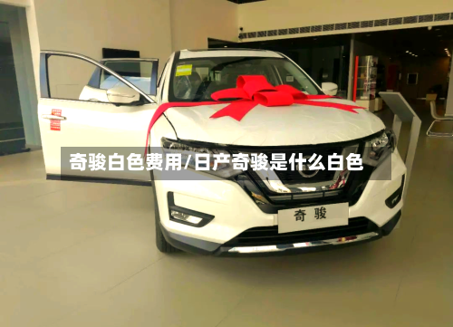 奇骏白色费用/日产奇骏是什么白色