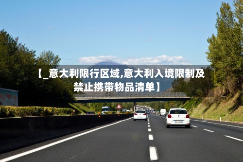 【_意大利限行区域,意大利入境限制及禁止携带物品清单】