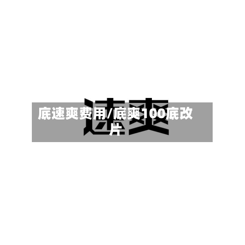 底速爽费用/底爽100底改片