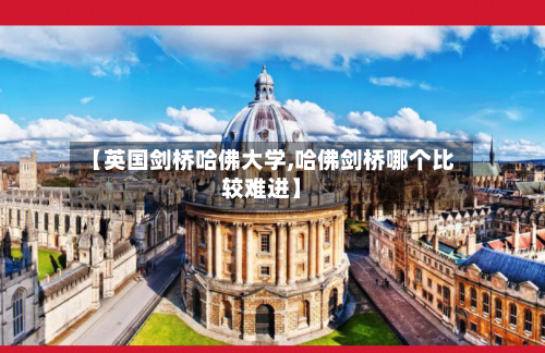【英国剑桥哈佛大学,哈佛剑桥哪个比较难进】