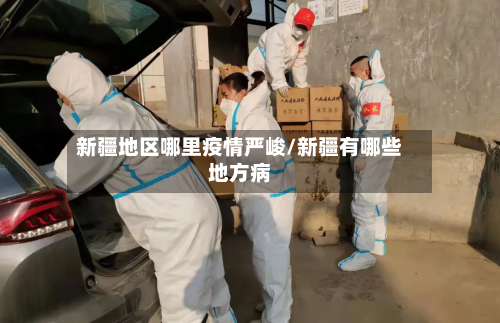 新疆地区哪里疫情严峻/新疆有哪些地方病-第2张图片