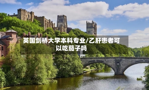 英国剑桥大学本科专业/乙肝患者可以吃茄子吗