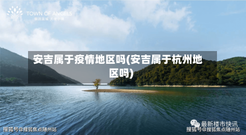 安吉属于疫情地区吗(安吉属于杭州地区吗)-第2张图片