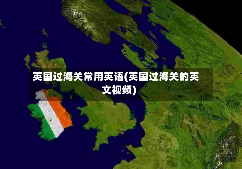 英国过海关常用英语(英国过海关的英文视频)