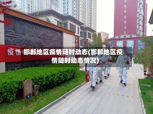 邯郸地区疫情随时动态(邯郸地区疫情随时动态情况)