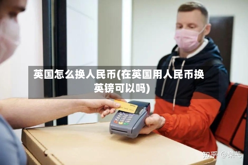 英国怎么换人民币(在英国用人民币换英镑可以吗)