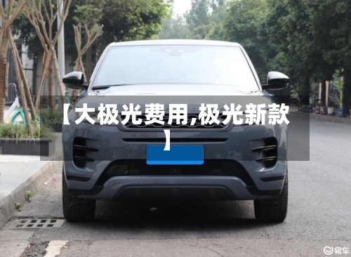 【大极光费用,极光新款】