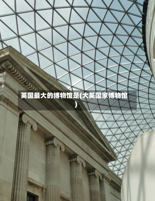 英国最大的博物馆是(大英国家博物馆)
