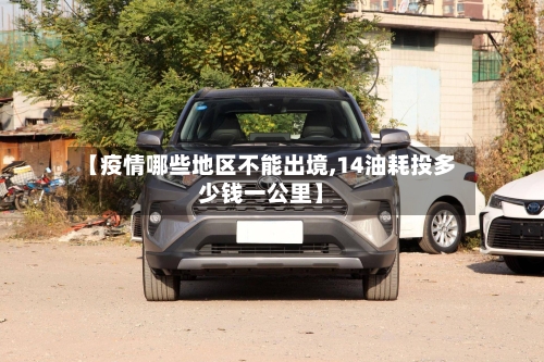 【疫情哪些地区不能出境,14油耗投多少钱一公里】