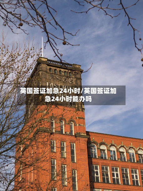 英国签证加急24小时/英国签证加急24小时能办吗