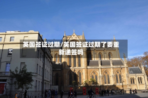 英国签证过期/英国签证过期了要重新递签吗