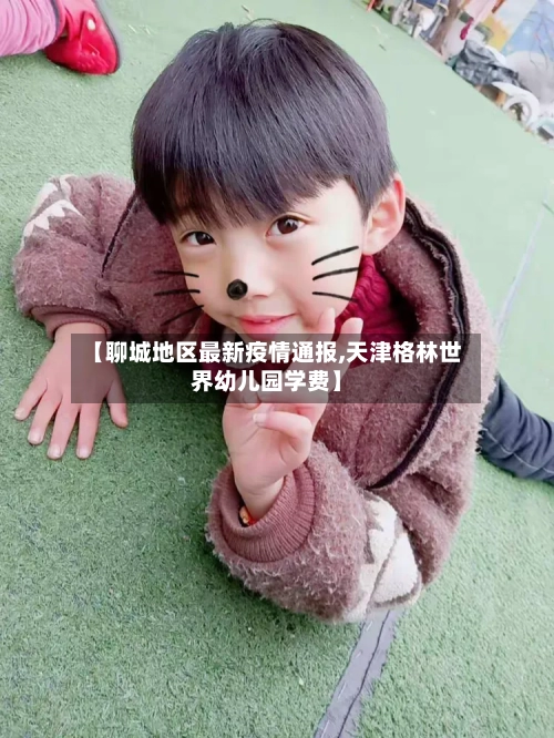 【聊城地区最新疫情通报,天津格林世界幼儿园学费】-第2张图片