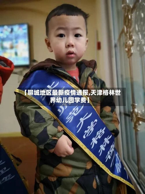 【聊城地区最新疫情通报,天津格林世界幼儿园学费】