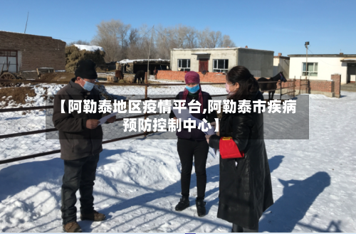 【阿勒泰地区疫情平台,阿勒泰市疾病预防控制中心】-第3张图片