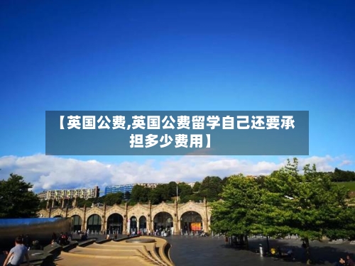 【英国公费,英国公费留学自己还要承担多少费用】-第2张图片