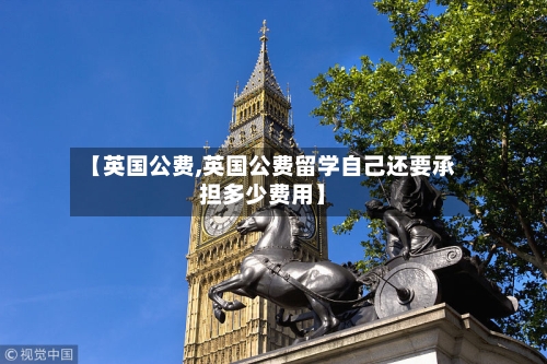 【英国公费,英国公费留学自己还要承担多少费用】-第3张图片