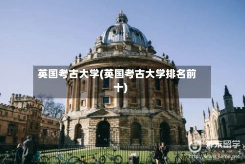 英国考古大学(英国考古大学排名前十)