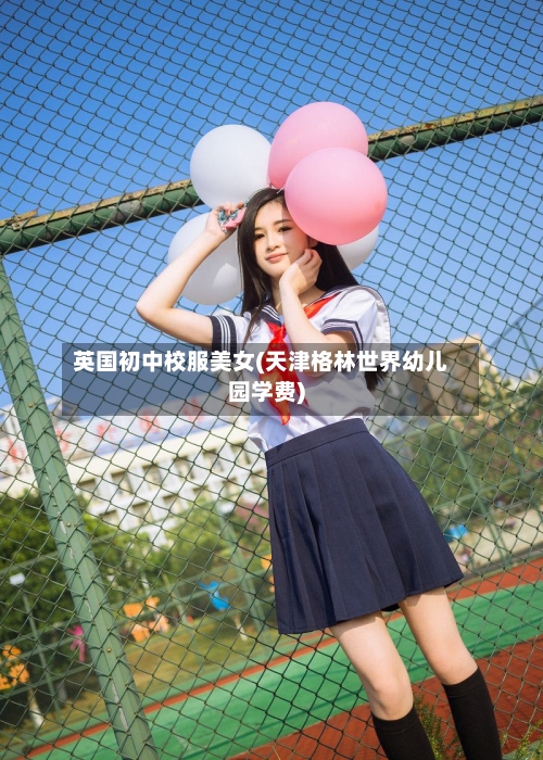 英国初中校服美女(天津格林世界幼儿园学费)