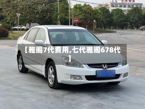 【雅阁7代费用,七代雅阁678代】