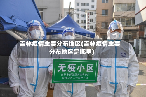 吉林疫情主要分布地区(吉林疫情主要分布地区是哪里)-第2张图片