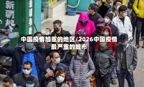 中国疫情加重的地区/2026中国疫情最严重的城市