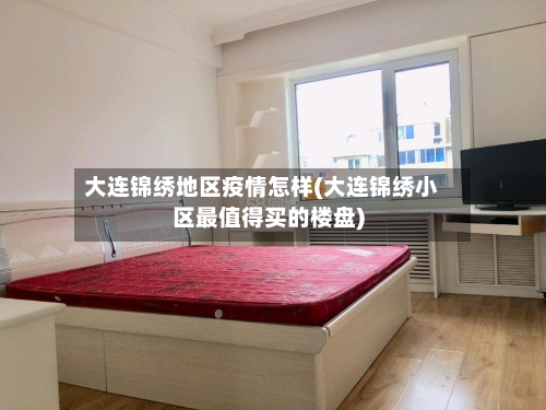 大连锦绣地区疫情怎样(大连锦绣小区最值得买的楼盘)-第3张图片