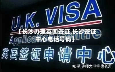 【长沙办理英国签证,长沙签证中心电话号码】-第3张图片